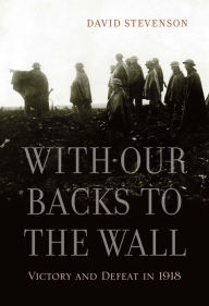 Title: With Our Backs to the Wall: Victory and Defeat in 1918, Author: David Stevenson