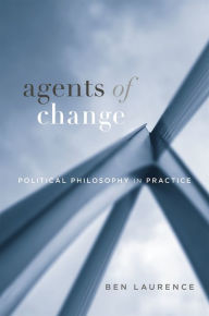 Title: Agents of Change: Political Philosophy in Practice, Author: Ben Laurence