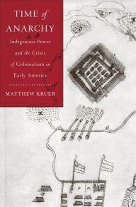 Title: Time of Anarchy: Indigenous Power and the Crisis of Colonialism in Early America, Author: Matthew Kruer