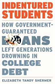 Title: Indentured Students: How Government-Guaranteed Loans Left Generations Drowning in College Debt, Author: Elizabeth Tandy Shermer