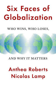 Title: Six Faces of Globalization: Who Wins, Who Loses, and Why It Matters, Author: Anthea Roberts