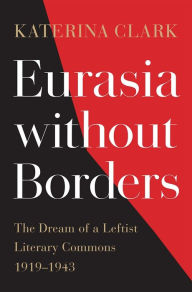 Title: Eurasia without Borders: The Dream of a Leftist Literary Commons, 1919-1943, Author: Katerina Clark