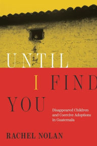 Title: Until I Find You: Disappeared Children and Coercive Adoptions in Guatemala, Author: Rachel Nolan