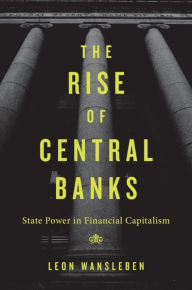 Title: The Rise of Central Banks: State Power in Financial Capitalism, Author: Leon Wansleben