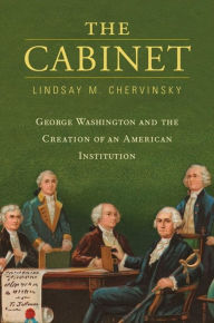 Title: The Cabinet: George Washington and the Creation of an American Institution, Author: Lindsay M. Chervinsky