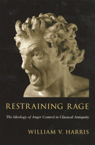 Title: Restraining Rage: The Ideology of Anger Control in Classical Antiquity, Author: William V. Harris