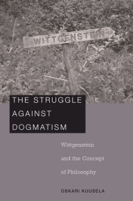 Title: The Struggle against Dogmatism: Wittgenstein and the Concept of Philosophy, Author: Oskari Kuusela