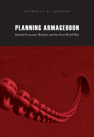 Title: Planning Armageddon: British Economic Warfare and the First World War, Author: Nicholas A. Lambert