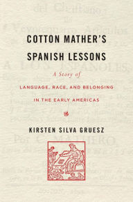 Title: Cotton Mather's Spanish Lessons: A Story of Language, Race, and Belonging in the Early Americas, Author: Kirsten Silva Gruesz