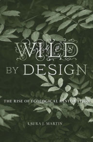 Title: Wild by Design: The Rise of Ecological Restoration, Author: Laura J. Martin