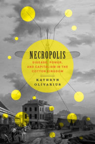 Title: Necropolis: Disease, Power, and Capitalism in the Cotton Kingdom, Author: Kathryn Olivarius