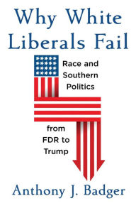 Title: Why White Liberals Fail: Race and Southern Politics from FDR to Trump, Author: Anthony J. Badger