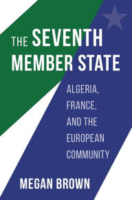 Title: The Seventh Member State: Algeria, France, and the European Community, Author: Megan Brown