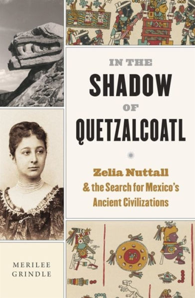 the Shadow of Quetzalcoatl: Zelia Nuttall and Search for Mexico's Ancient Civilizations