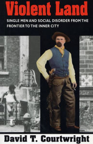Title: Violent Land: Single Men and Social Disorder from the Frontier to the Inner City / Edition 1, Author: David T. Courtwright