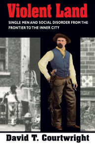Title: Violent Land: Single Men and Social Disorder from the Frontier to the Inner City / Edition 1, Author: David T. Courtwright