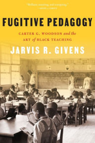 Title: Fugitive Pedagogy: Carter G. Woodson and the Art of Black Teaching, Author: Jarvis R. Givens