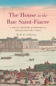 Title: The House in the Rue Saint-Fiacre: A Social History of Property in Revolutionary Paris, Author: H. B. Callaway