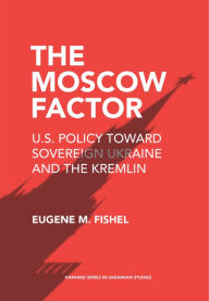 Title: The Moscow Factor: U.S. Policy toward Sovereign Ukraine and the Kremlin, Author: Eugene M. Fishel