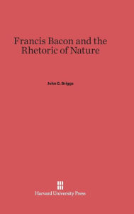 Title: Francis Bacon and the Rhetoric of Nature, Author: John C. Briggs