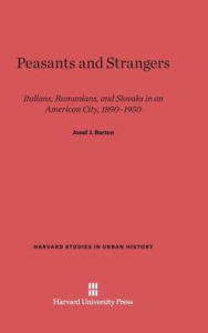 Title: Peasants and Strangers: Italians, Rumanians, and Slovaks in an American City, 1890-1950, Author: Josef J Barton