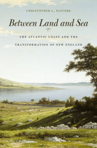 Title: Between Land and Sea: The Atlantic Coast and the Transformation of New England, Author: Christopher L. Pastore