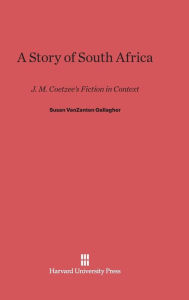 Title: A Story of South Africa: J. M. Coetzee's Fiction in Context, Author: Susan VanZanten Gallagher