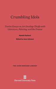 Title: Crumbling Idols: Twelve Essays on Art Dealing Chiefly with Literature, Painting, and the Drama, Author: Hamlin Garland