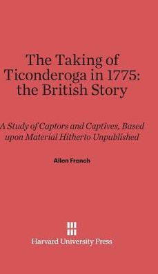 The Taking of Ticonderoga in 1775: the British Story: A Study of Captors and Captives, Based upon Material Hitherto Unpublished