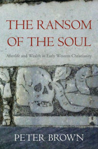 Title: The Ransom of the Soul: Afterlife and Wealth in Early Western Christianity, Author: Peter Brown