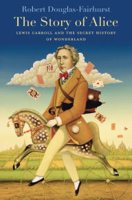 Title: The Story of Alice: Lewis Carroll and the Secret History of Wonderland, Author: Robert  Douglas-Fairhurst