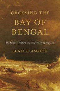 Title: Crossing the Bay of Bengal: The Furies of Nature and the Fortunes of Migrants, Author: Sunil S. Amrith