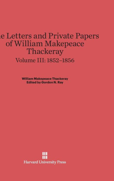 The Letters and Private Papers of William Makepeace Thackeray, Volume III: 1852-1856
