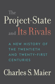 Title: The Project-State and Its Rivals: A New History of the Twentieth and Twenty-First Centuries, Author: Charles S. Maier