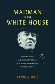 Top audiobook download The Madman in the White House: Sigmund Freud, Ambassador Bullitt, and the Lost Psychobiography of Woodrow Wilson