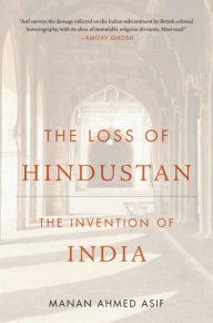 Title: The Loss of Hindustan: The Invention of India, Author: Manan Ahmed Asif