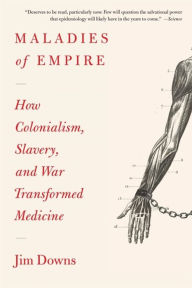 Title: Maladies of Empire: How Colonialism, Slavery, and War Transformed Medicine, Author: Jim Downs