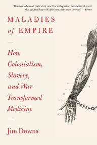 Title: Maladies of Empire: How Colonialism, Slavery, and War Transformed Medicine, Author: Jim Downs