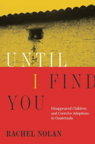 Title: Until I Find You: Disappeared Children and Coercive Adoptions in Guatemala, Author: Rachel Nolan