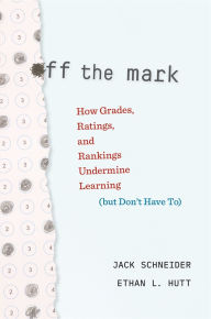 Title: Off the Mark: How Grades, Ratings, and Rankings Undermine Learning (but Don't Have To), Author: Jack Schneider