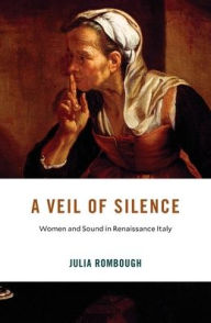Title: A Veil of Silence: Women and Sound in Renaissance Italy, Author: Julia Rombough