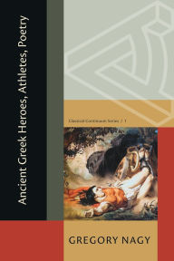 Title: Ancient Greek Heroes, Athletes, Poetry, Author: Gregory Nagy