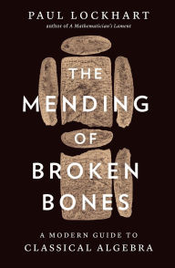 Title: The Mending of Broken Bones: A Modern Guide to Classical Algebra, Author: Paul Lockhart