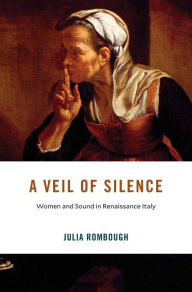 Title: A Veil of Silence: Women and Sound in Renaissance Italy, Author: Julia Rombough