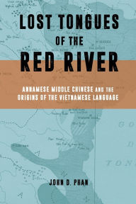 Title: Lost Tongues of the Red River: Annamese Middle Chinese & the Origins of the Vietnamese Language, Author: John D. Phan