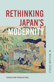 Title: Rethinking Japan's Modernity: Stories and Translations, Author: M. William Steele