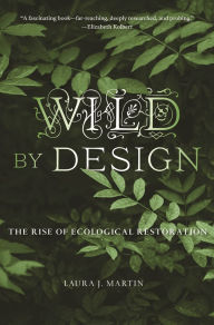 Title: Wild by Design: The Rise of Ecological Restoration, Author: Laura J. Martin