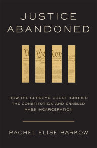 Title: Justice Abandoned: How the Supreme Court Ignored the Constitution and Enabled Mass Incarceration, Author: Rachel Elise Barkow