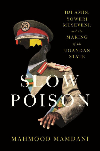 Slow Poison: Idi Amin, Yoweri Museveni, and the Making of Ugandan State