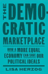 Title: The Democratic Marketplace: How a More Equal Economy Can Save Our Political Ideals, Author: Lisa Herzog